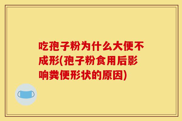 吃孢子粉为什么大便不成形(孢子粉食用后影响粪便形状的原因)-第1张图片-灵芝之家 吃孢子粉为什么大便不成形(孢子粉食用后影响粪便形状的原因)-第1张图片-灵芝之家