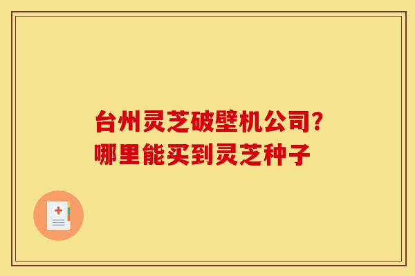 台州灵芝破壁机公司?哪里能买到灵芝种子-第1张图片-灵芝之家 台州灵芝破壁机公司?哪里能买到灵芝种子-第1张图片-灵芝之家