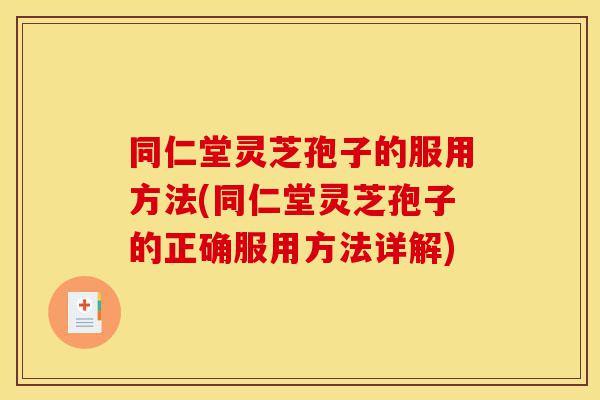 同仁堂灵芝孢子的服用方法(同仁堂灵芝孢子的正确服用方法详解)-第1张图片-灵芝之家 同仁堂灵芝孢子的服用方法(同仁堂灵芝孢子的正确服用方法详解)-第1张图片-灵芝之家