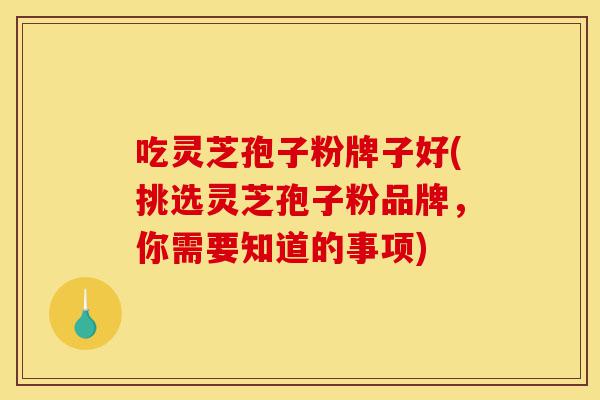 吃灵芝孢子粉牌子好(挑选灵芝孢子粉品牌,你需要知道的事项)-第1张图片-灵芝之家 吃灵芝孢子粉牌子好(挑选灵芝孢子粉品牌,你需要知道的事项)-第1张图片-灵芝之家