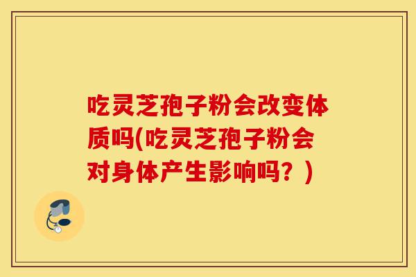 吃灵芝孢子粉会改变体质吗(吃灵芝孢子粉会对身体产生影响吗?)-第1张图片-灵芝之家 吃灵芝孢子粉会改变体质吗(吃灵芝孢子粉会对身体产生影响吗?)-第1张图片-灵芝之家