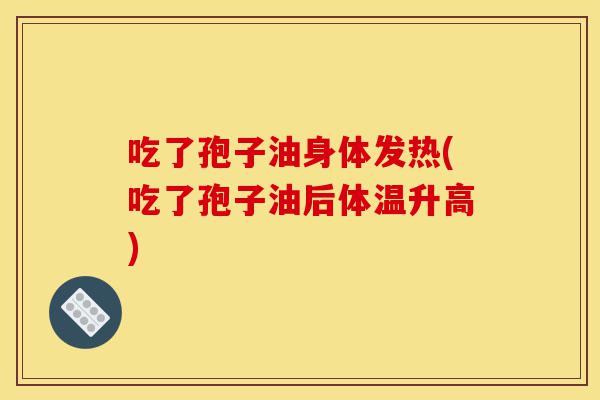 吃了孢子油身体发热(吃了孢子油后体温升高)-第1张图片-灵芝之家 吃了孢子油身体发热(吃了孢子油后体温升高)-第1张图片-灵芝之家