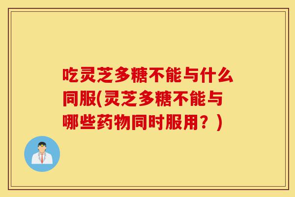 吃灵芝多糖不能与什么同服(灵芝多糖不能与哪些药物同时服用?)-第1张图片-灵芝之家 吃灵芝多糖不能与什么同服(灵芝多糖不能与哪些药物同时服用?)-第1张图片-灵芝之家