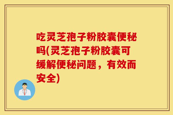 吃灵芝孢子粉胶囊便秘吗(灵芝孢子粉胶囊可缓解便秘问题,有效而安全)-第1张图片-灵芝之家 吃灵芝孢子粉胶囊便秘吗(灵芝孢子粉胶囊可缓解便秘问题,有效而安全)-第1张图片-灵芝之家