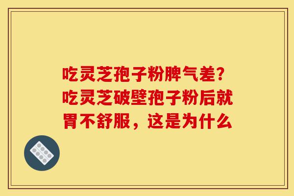 吃灵芝孢子粉脾气差？吃灵芝破壁孢子粉后就胃不舒服，这是为什么-第1张图片-灵芝之家