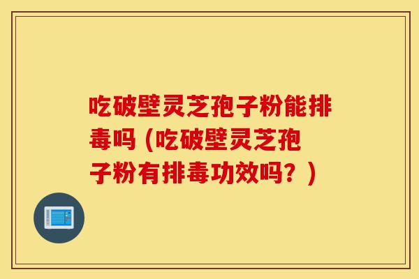 吃破壁灵芝孢子粉能排毒吗 (吃破壁灵芝孢子粉有排毒功效吗?)-第1张图片-灵芝之家 吃破壁灵芝孢子粉能排毒吗 (吃破壁灵芝孢子粉有排毒功效吗?)-第1张图片-灵芝之家