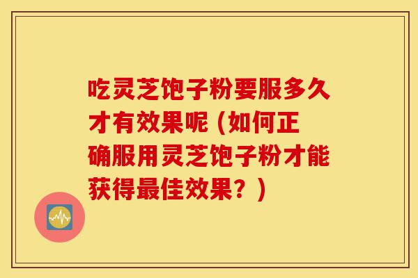 吃灵芝饱子粉要服多久才有效果呢 (如何正确服用灵芝饱子粉才能获得最佳效果?)-第1张图片-灵芝之家 吃灵芝饱子粉要服多久才有效果呢 (如何正确服用灵芝饱子粉才能获得最佳效果?)-第1张图片-灵芝之家