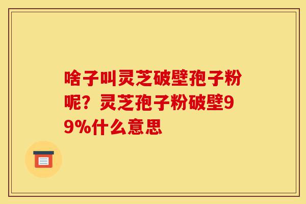 啥子叫灵芝破壁孢子粉呢?灵芝孢子粉破壁99%什么意思-第1张图片-灵芝之家 啥子叫灵芝破壁孢子粉呢?灵芝孢子粉破壁99%什么意思-第1张图片-灵芝之家