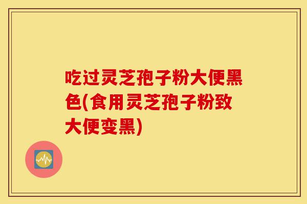 吃过灵芝孢子粉大便黑色(食用灵芝孢子粉致大便变黑)-第1张图片-灵芝之家 吃过灵芝孢子粉大便黑色(食用灵芝孢子粉致大便变黑)-第1张图片-灵芝之家