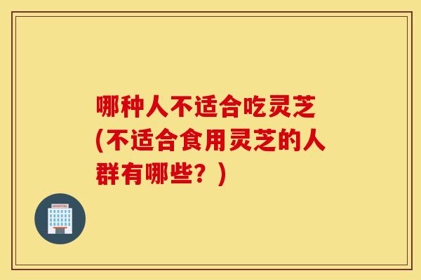 哪种人不适合吃灵芝 (不适合食用灵芝的人群有哪些?)-第1张图片-灵芝之家 哪种人不适合吃灵芝 (不适合食用灵芝的人群有哪些?)-第1张图片-灵芝之家