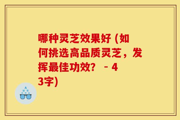 哪种灵芝效果好 (如何挑选高品质灵芝，发挥最佳功效？ - 43字)-第1张图片-灵芝之家