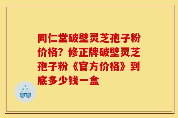同仁堂破壁灵芝孢子粉价格？修正牌破壁灵芝孢子粉《官方价格》到底多少钱一盒-第1张图片-灵芝之家