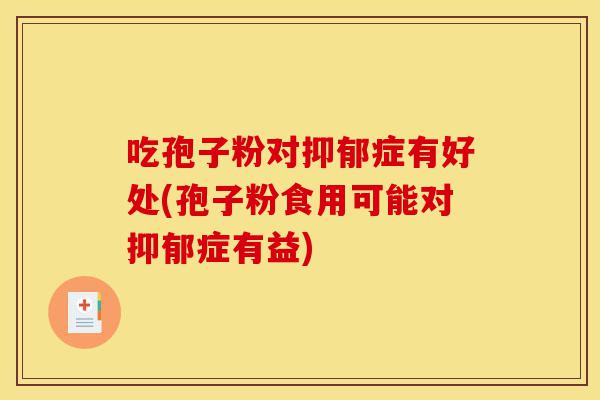 吃孢子粉对抑郁症有好处(孢子粉食用可能对抑郁症有益)-第1张图片-灵芝之家 吃孢子粉对抑郁症有好处(孢子粉食用可能对抑郁症有益)-第1张图片-灵芝之家