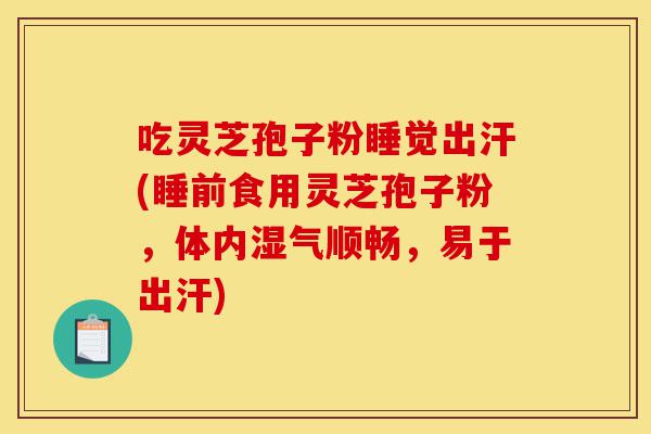 吃灵芝孢子粉睡觉出汗(睡前食用灵芝孢子粉,体内湿气顺畅,易于出汗)-第1张图片-灵芝之家 吃灵芝孢子粉睡觉出汗(睡前食用灵芝孢子粉,体内湿气顺畅,易于出汗)-第1张图片-灵芝之家