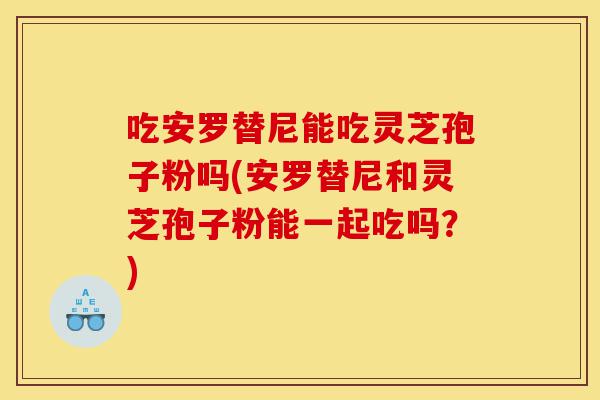 吃安罗替尼能吃灵芝孢子粉吗(安罗替尼和灵芝孢子粉能一起吃吗?)-第1张图片-灵芝之家 吃安罗替尼能吃灵芝孢子粉吗(安罗替尼和灵芝孢子粉能一起吃吗?)-第1张图片-灵芝之家