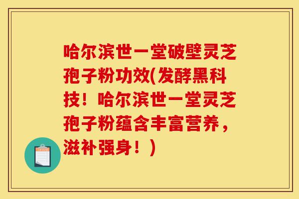 哈尔滨世一堂破壁灵芝孢子粉功效(发酵黑科技！哈尔滨世一堂灵芝孢子粉蕴含丰富营养，滋补强身！)-第1张图片-灵芝之家