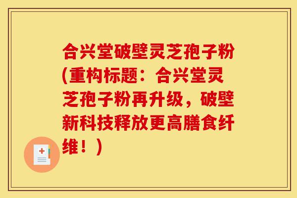 合兴堂破壁灵芝孢子粉(重构标题:合兴堂灵芝孢子粉再升级,破壁新科技释放更高膳食纤维!)-第1张图片-灵芝之家 合兴堂破壁灵芝孢子粉(重构标题:合兴堂灵芝孢子粉再升级,破壁新科技释放更高膳食纤维!)-第1张图片-灵芝之家