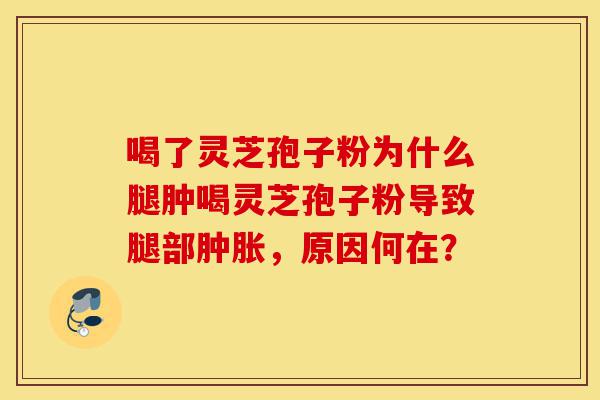 喝了灵芝孢子粉为什么腿肿喝灵芝孢子粉导致腿部肿胀,原因何在?-第1张图片-灵芝之家 喝了灵芝孢子粉为什么腿肿喝灵芝孢子粉导致腿部肿胀,原因何在?-第1张图片-灵芝之家