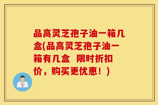品高灵芝孢子油一箱几盒(品高灵芝孢子油一箱有几盒 限时折扣价,购买更优惠!)-第1张图片-灵芝之家 品高灵芝孢子油一箱几盒(品高灵芝孢子油一箱有几盒 限时折扣价,购买更优惠!)-第1张图片-灵芝之家