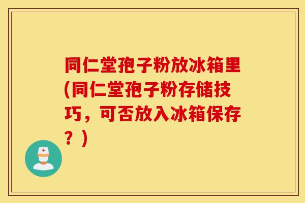 同仁堂孢子粉放冰箱里(同仁堂孢子粉存储技巧,可否放入冰箱保存?)-第1张图片-灵芝之家 同仁堂孢子粉放冰箱里(同仁堂孢子粉存储技巧,可否放入冰箱保存?)-第1张图片-灵芝之家