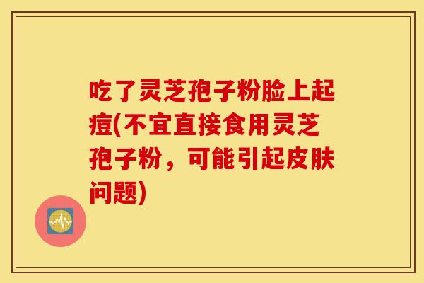 吃了灵芝孢子粉脸上起痘(不宜直接食用灵芝孢子粉,可能引起皮肤问题)-第1张图片-灵芝之家 吃了灵芝孢子粉脸上起痘(不宜直接食用灵芝孢子粉,可能引起皮肤问题)-第1张图片-灵芝之家