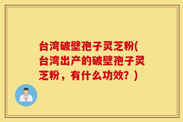 台湾破壁孢子灵芝粉(台湾出产的破壁孢子灵芝粉,有什么功效?)-第1张图片-灵芝之家 台湾破壁孢子灵芝粉(台湾出产的破壁孢子灵芝粉,有什么功效?)-第1张图片-灵芝之家