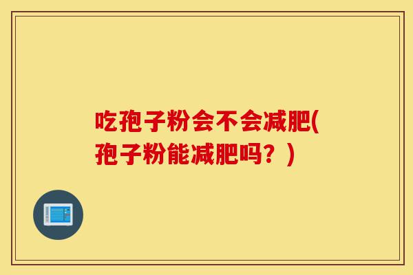 吃孢子粉会不会减肥(孢子粉能减肥吗?)-第1张图片-灵芝之家 吃孢子粉会不会减肥(孢子粉能减肥吗?)-第1张图片-灵芝之家