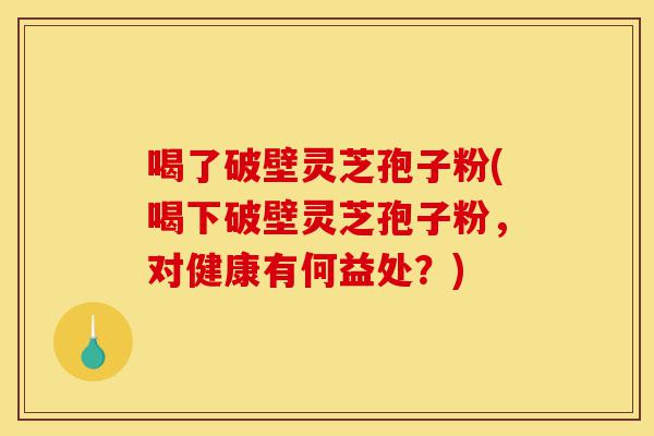 喝了破壁灵芝孢子粉(喝下破壁灵芝孢子粉,对健康有何益处?)-第1张图片-灵芝之家 喝了破壁灵芝孢子粉(喝下破壁灵芝孢子粉,对健康有何益处?)-第1张图片-灵芝之家