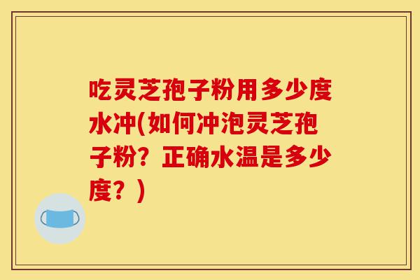 吃灵芝孢子粉用多少度水冲(如何冲泡灵芝孢子粉?正确水温是多少度?)-第1张图片-灵芝之家 吃灵芝孢子粉用多少度水冲(如何冲泡灵芝孢子粉?正确水温是多少度?)-第1张图片-灵芝之家