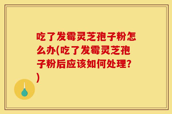 吃了发霉灵芝孢子粉怎么办(吃了发霉灵芝孢子粉后应该如何处理?)-第1张图片-灵芝之家 吃了发霉灵芝孢子粉怎么办(吃了发霉灵芝孢子粉后应该如何处理?)-第1张图片-灵芝之家