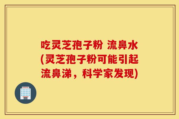 吃灵芝孢子粉 流鼻水(灵芝孢子粉可能引起流鼻涕,科学家发现)-第1张图片-灵芝之家 吃灵芝孢子粉 流鼻水(灵芝孢子粉可能引起流鼻涕,科学家发现)-第1张图片-灵芝之家