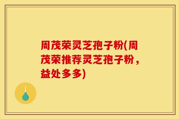 周茂荣灵芝孢子粉(周茂荣推荐灵芝孢子粉,益处多多)-第1张图片-灵芝之家 周茂荣灵芝孢子粉(周茂荣推荐灵芝孢子粉,益处多多)-第1张图片-灵芝之家