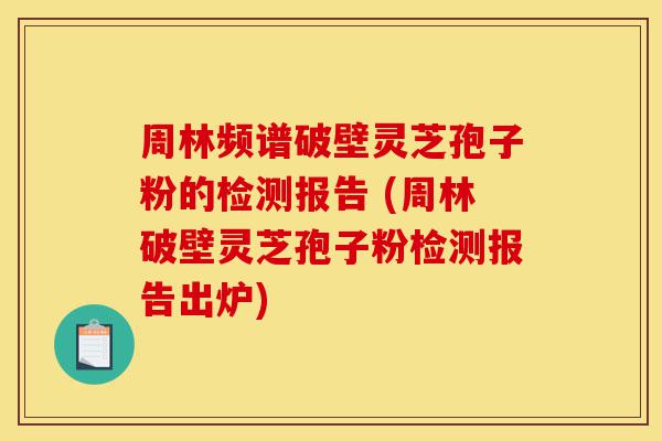 周林频谱破壁灵芝孢子粉的检测报告 (周林破壁灵芝孢子粉检测报告出炉)-第1张图片-灵芝之家 周林频谱破壁灵芝孢子粉的检测报告 (周林破壁灵芝孢子粉检测报告出炉)-第1张图片-灵芝之家