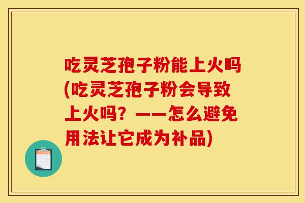 吃灵芝孢子粉能上火吗(吃灵芝孢子粉会导致上火吗?——怎么避免用法让它成为补品)-第1张图片-灵芝之家 吃灵芝孢子粉能上火吗(吃灵芝孢子粉会导致上火吗?——怎么避免用法让它成为补品)-第1张图片-灵芝之家