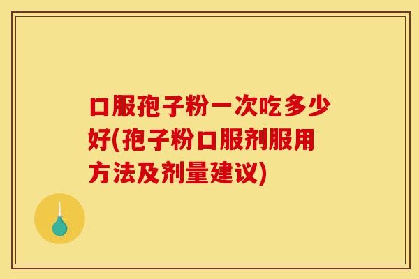 口服孢子粉一次吃多少好(孢子粉口服剂服用方法及剂量建议)-第1张图片-灵芝之家 口服孢子粉一次吃多少好(孢子粉口服剂服用方法及剂量建议)-第1张图片-灵芝之家
