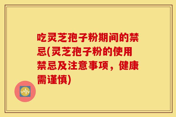 吃灵芝孢子粉期间的禁忌(灵芝孢子粉的使用禁忌及注意事项，健康需谨慎)-第1张图片-灵芝之家
