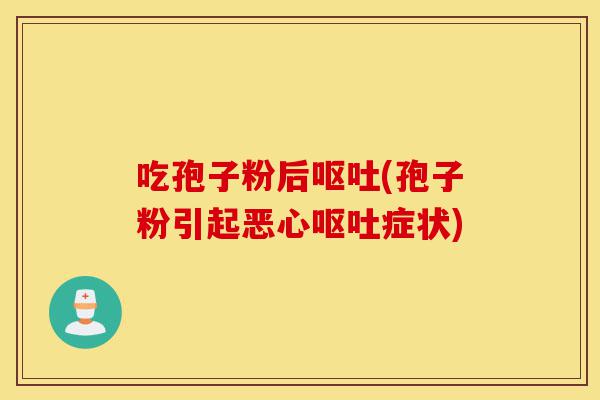 吃孢子粉后呕吐(孢子粉引起恶心呕吐症状)-第1张图片-灵芝之家 吃孢子粉后呕吐(孢子粉引起恶心呕吐症状)-第1张图片-灵芝之家