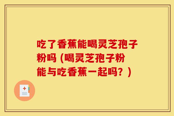 吃了香蕉能喝灵芝孢子粉吗 (喝灵芝孢子粉能与吃香蕉一起吗？)-第1张图片-灵芝之家