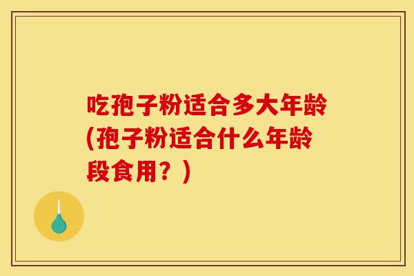 吃孢子粉适合多大年龄(孢子粉适合什么年龄段食用?)-第1张图片-灵芝之家 吃孢子粉适合多大年龄(孢子粉适合什么年龄段食用?)-第1张图片-灵芝之家
