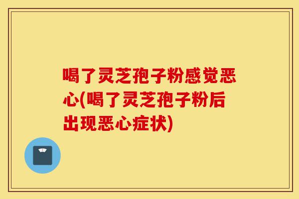 喝了灵芝孢子粉感觉恶心(喝了灵芝孢子粉后出现恶心症状)-第1张图片-灵芝之家 喝了灵芝孢子粉感觉恶心(喝了灵芝孢子粉后出现恶心症状)-第1张图片-灵芝之家