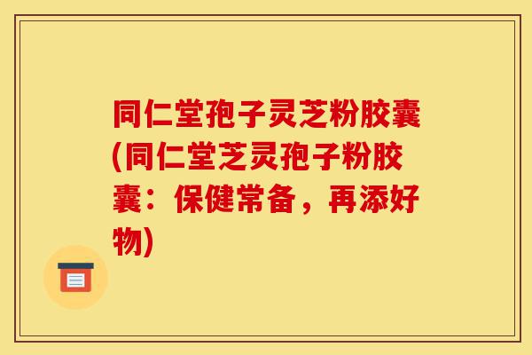 同仁堂孢子灵芝粉胶囊(同仁堂芝灵孢子粉胶囊：保健常备，再添好物)-第1张图片-灵芝之家