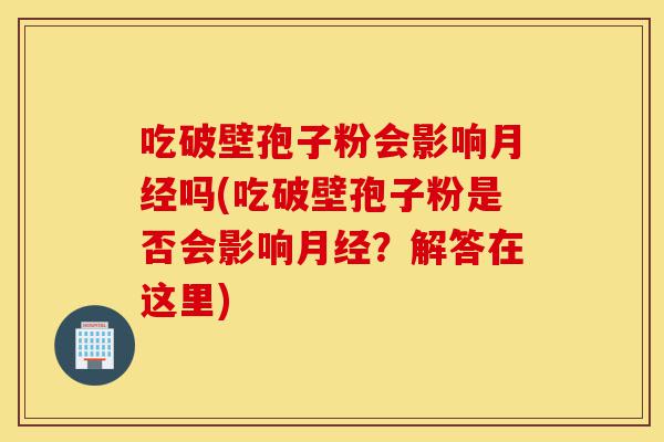 吃破壁孢子粉会影响月经吗(吃破壁孢子粉是否会影响月经?解答在这里)-第1张图片-灵芝之家 吃破壁孢子粉会影响月经吗(吃破壁孢子粉是否会影响月经?解答在这里)-第1张图片-灵芝之家