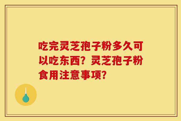 吃完灵芝孢子粉多久可以吃东西?灵芝孢子粉食用注意事项?-第1张图片-灵芝之家 吃完灵芝孢子粉多久可以吃东西?灵芝孢子粉食用注意事项?-第1张图片-灵芝之家