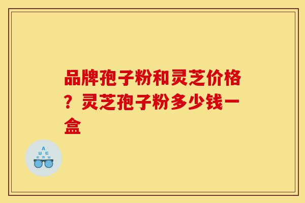 品牌孢子粉和灵芝价格?灵芝孢子粉多少钱一盒-第1张图片-灵芝之家 品牌孢子粉和灵芝价格?灵芝孢子粉多少钱一盒-第1张图片-灵芝之家
