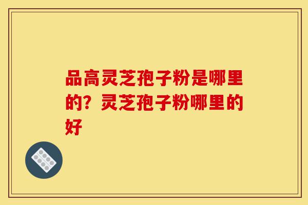品高灵芝孢子粉是哪里的?灵芝孢子粉哪里的好-第1张图片-灵芝之家 品高灵芝孢子粉是哪里的?灵芝孢子粉哪里的好-第1张图片-灵芝之家