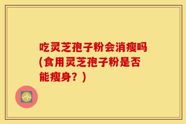 吃灵芝孢子粉会消瘦吗(食用灵芝孢子粉是否能瘦身?)-第1张图片-灵芝之家 吃灵芝孢子粉会消瘦吗(食用灵芝孢子粉是否能瘦身?)-第1张图片-灵芝之家