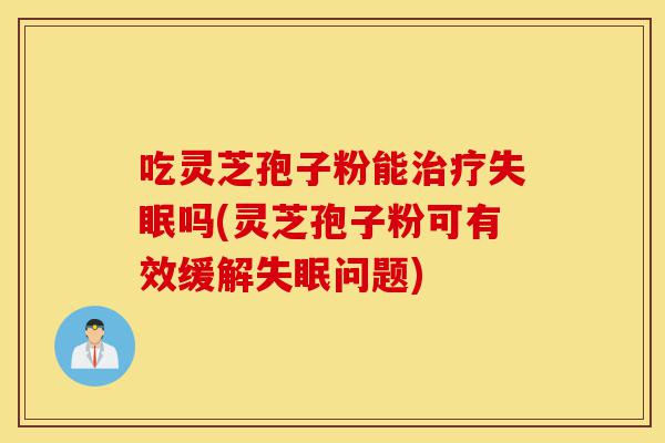 吃灵芝孢子粉能治疗失眠吗(灵芝孢子粉可有效缓解失眠问题)-第1张图片-灵芝之家 吃灵芝孢子粉能治疗失眠吗(灵芝孢子粉可有效缓解失眠问题)-第1张图片-灵芝之家