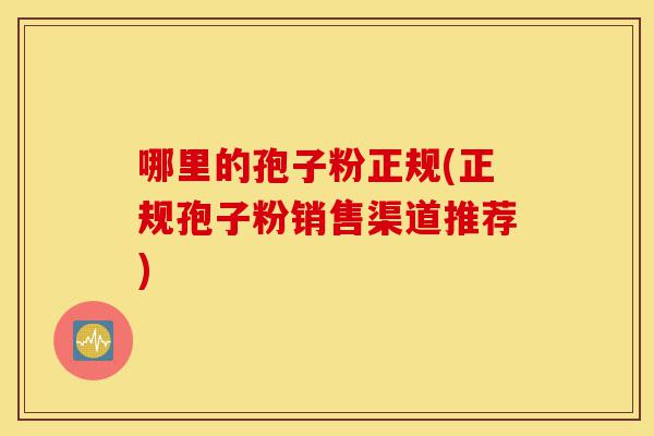 哪里的孢子粉正规(正规孢子粉销售渠道推荐)-第1张图片-灵芝之家