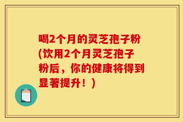 喝2个月的灵芝孢子粉(饮用2个月灵芝孢子粉后,你的健康将得到显著提升!)-第1张图片-灵芝之家 喝2个月的灵芝孢子粉(饮用2个月灵芝孢子粉后,你的健康将得到显著提升!)-第1张图片-灵芝之家