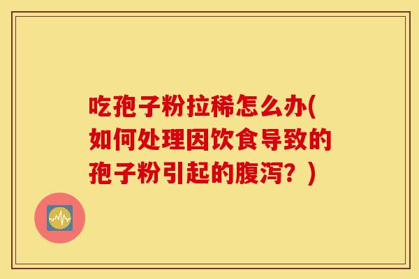 吃孢子粉拉稀怎么办(如何处理因饮食导致的孢子粉引起的腹泻?)-第1张图片-灵芝之家 吃孢子粉拉稀怎么办(如何处理因饮食导致的孢子粉引起的腹泻?)-第1张图片-灵芝之家
